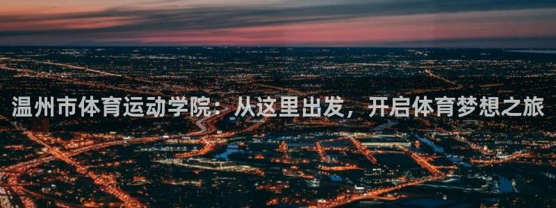 MK体育官网下载平台是正规平台吗知乎:温州市体育运动学院:从