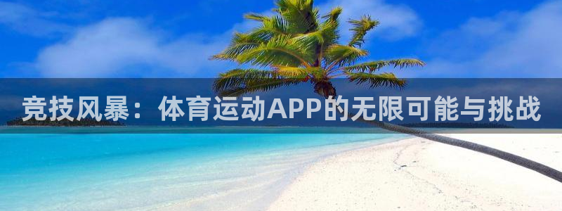 MK体育官方正版app代理:竞技风暴:体育运动APP的无限可
